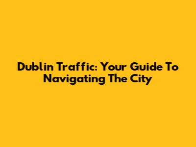 Dublin Traffic: Your Guide To Navigating The City
