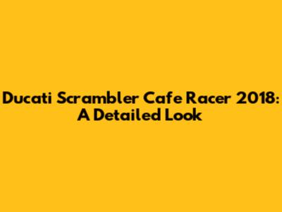 Ducati Scrambler Cafe Racer 2018: A Detailed Look