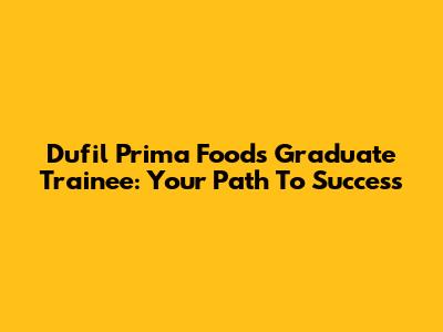 Dufil Prima Foods Graduate Trainee: Your Path To Success