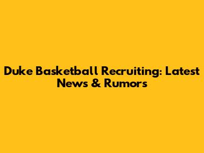 Duke Basketball Recruiting: Latest News & Rumors