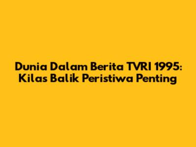 Dunia Dalam Berita TVRI 1995: Kilas Balik Peristiwa Penting