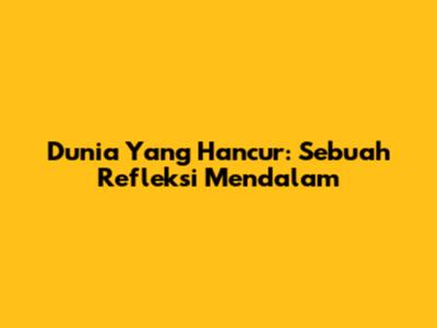 Dunia Yang Hancur: Sebuah Refleksi Mendalam