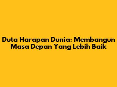 Duta Harapan Dunia: Membangun Masa Depan Yang Lebih Baik