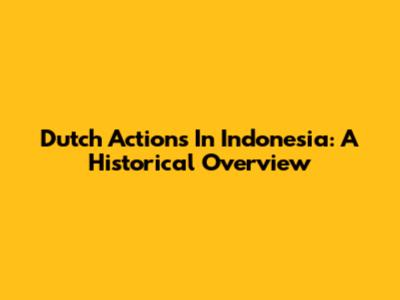 Dutch Actions In Indonesia: A Historical Overview