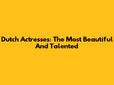 Dutch Actresses: The Most Beautiful And Talented
