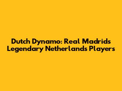 Dutch Dynamo: Real Madrid's Legendary Netherlands Players