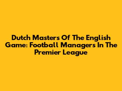 Dutch Masters Of The English Game: Football Managers In The Premier League