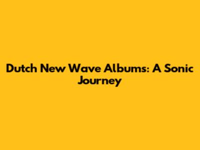 Dutch New Wave Albums: A Sonic Journey