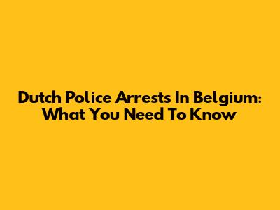Dutch Police Arrests In Belgium: What You Need To Know