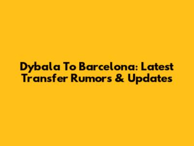 Dybala To Barcelona: Latest Transfer Rumors & Updates