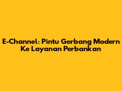 E-Channel: Pintu Gerbang Modern Ke Layanan Perbankan