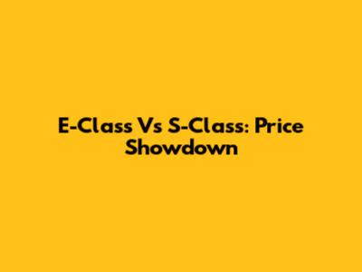 E-Class Vs S-Class: Price Showdown