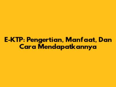 E-KTP: Pengertian, Manfaat, Dan Cara Mendapatkannya