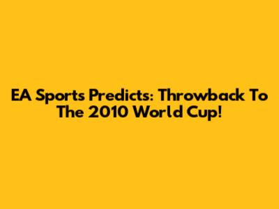 EA Sports Predicts: Throwback To The 2010 World Cup!