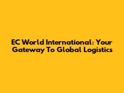 EC World International: Your Gateway To Global Logistics