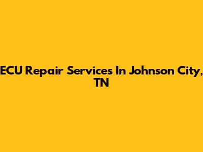 ECU Repair Services In Johnson City, TN