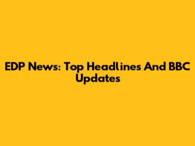 EDP News: Top Headlines And BBC Updates
