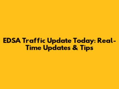 EDSA Traffic Update Today: Real-Time Updates & Tips