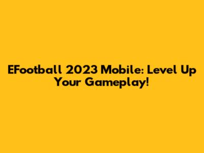 EFootball 2023 Mobile: Level Up Your Gameplay!