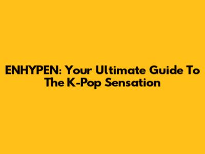 ENHYPEN: Your Ultimate Guide To The K-Pop Sensation