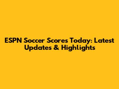 ESPN Soccer Scores Today: Latest Updates & Highlights