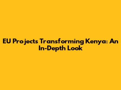 EU Projects Transforming Kenya: An In-Depth Look