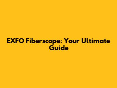 EXFO Fiberscope: Your Ultimate Guide