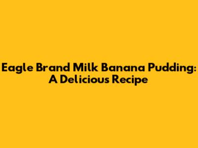 Eagle Brand Milk Banana Pudding: A Delicious Recipe