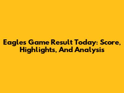 Eagles Game Result Today: Score, Highlights, And Analysis