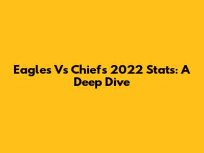 Eagles Vs Chiefs 2022 Stats: A Deep Dive