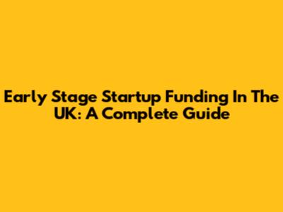 Early Stage Startup Funding In The UK: A Complete Guide