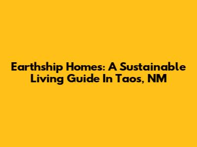 Earthship Homes: A Sustainable Living Guide In Taos, NM