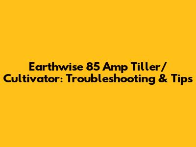 Earthwise 85 Amp Tiller/Cultivator: Troubleshooting & Tips