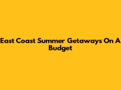 East Coast Summer Getaways On A Budget