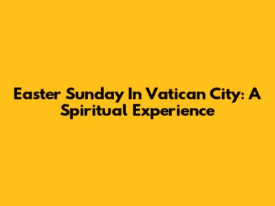 Easter Sunday In Vatican City: A Spiritual Experience