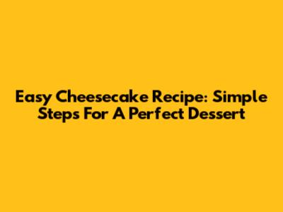 Easy Cheesecake Recipe: Simple Steps For A Perfect Dessert