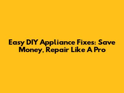 Easy DIY Appliance Fixes: Save Money, Repair Like A Pro