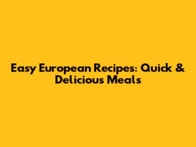 Easy European Recipes: Quick & Delicious Meals
