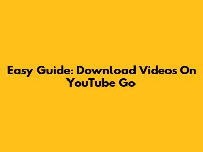 Easy Guide: Download Videos On YouTube Go