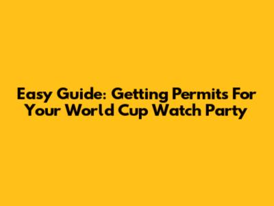 Easy Guide: Getting Permits For Your World Cup Watch Party