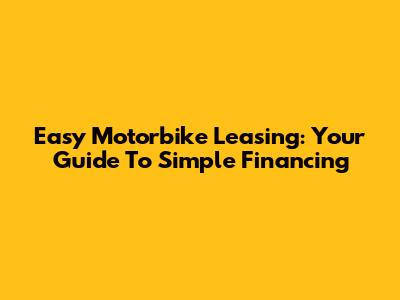 Easy Motorbike Leasing: Your Guide To Simple Financing