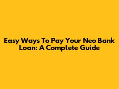 Easy Ways To Pay Your Neo Bank Loan: A Complete Guide