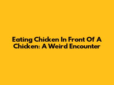 Eating Chicken In Front Of A Chicken: A Weird Encounter