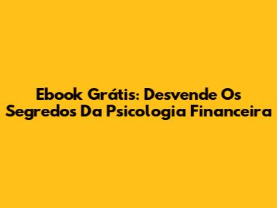 Ebook Grátis: Desvende Os Segredos Da Psicologia Financeira