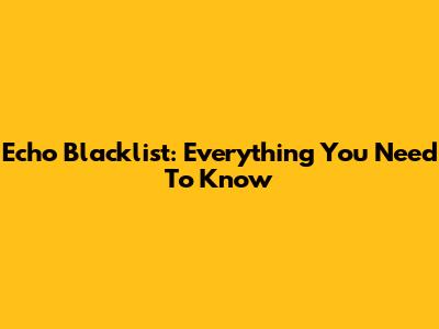 Echo Blacklist: Everything You Need To Know