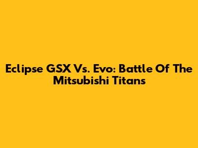 Eclipse GSX Vs. Evo: Battle Of The Mitsubishi Titans