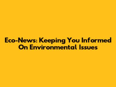 Eco-News: Keeping You Informed On Environmental Issues