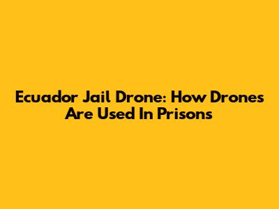 Ecuador Jail Drone: How Drones Are Used In Prisons