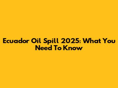 Ecuador Oil Spill 2025: What You Need To Know