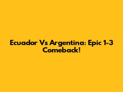 Ecuador Vs Argentina: Epic 1-3 Comeback!